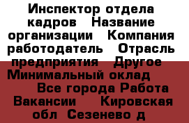 Инспектор отдела кадров › Название организации ­ Компания-работодатель › Отрасль предприятия ­ Другое › Минимальный оклад ­ 22 000 - Все города Работа » Вакансии   . Кировская обл.,Сезенево д.